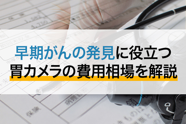 早期がんの発見に役立つ胃カメラ（胃内視鏡検査）の費用相場を解説