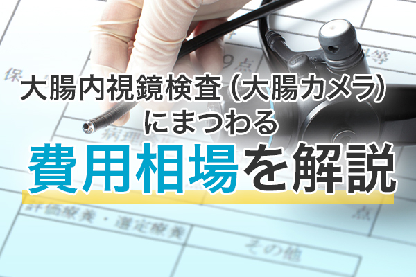 大腸内視鏡検査（大腸カメラ）にまつわる費用相場を解説